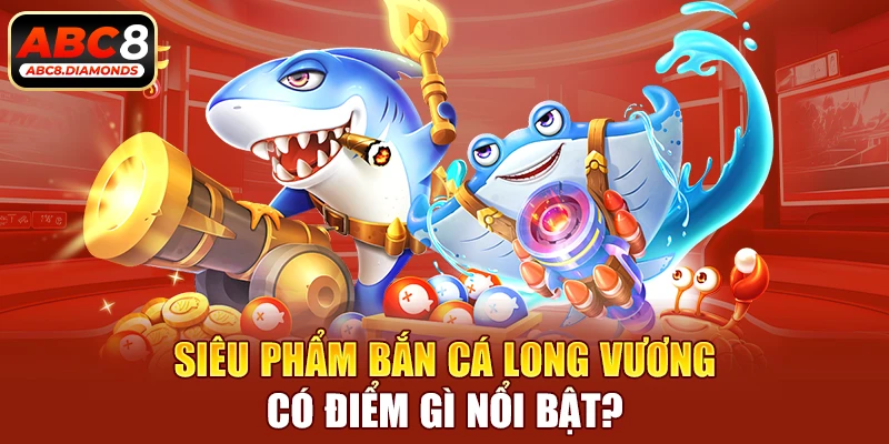 Siêu phẩm bắn cá Long Vương có điểm gì nổi bật?