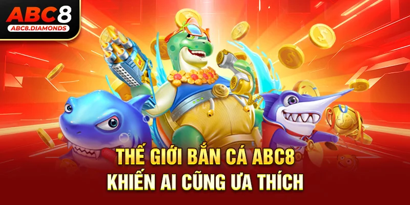 Thế giới bắn cá Abc8 khiến ai cũng ưa thích 